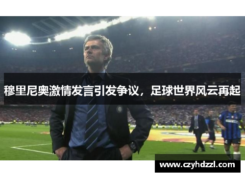 穆里尼奥激情发言引发争议，足球世界风云再起