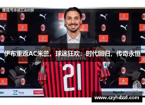 伊布重返AC米兰，球迷狂欢：时代回归，传奇永恒
