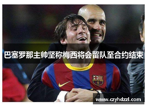 巴塞罗那主帅坚称梅西将会留队至合约结束