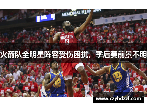 火箭队全明星阵容受伤困扰，季后赛前景不明