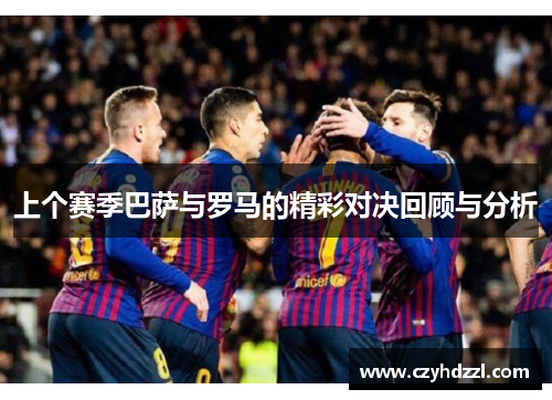上个赛季巴萨与罗马的精彩对决回顾与分析