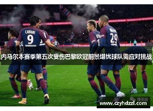 内马尔本赛季第五次受伤巴黎欧冠前景堪忧球队需应对挑战