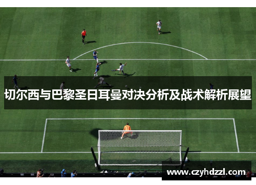 切尔西与巴黎圣日耳曼对决分析及战术解析展望