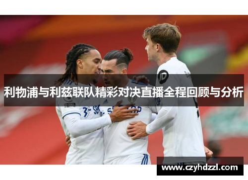 利物浦与利兹联队精彩对决直播全程回顾与分析