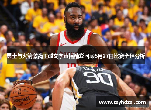 勇士与火箭激战正酣文字直播精彩回顾5月27日比赛全程分析