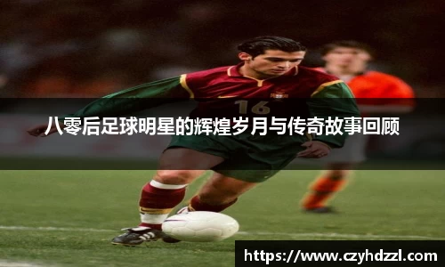 八零后足球明星的辉煌岁月与传奇故事回顾