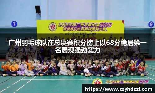 广州羽毛球队在总决赛积分榜上以68分稳居第一名展现强劲实力