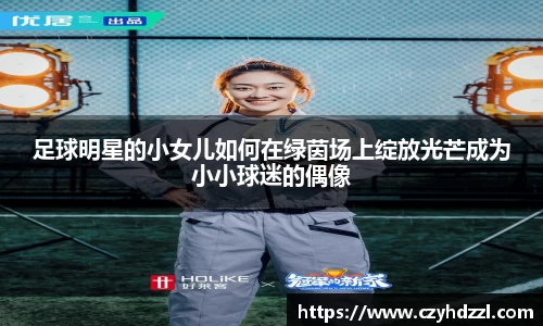 足球明星的小女儿如何在绿茵场上绽放光芒成为小小球迷的偶像