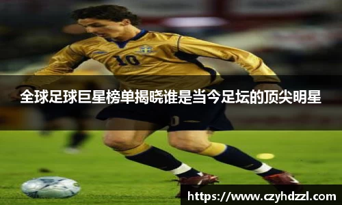 全球足球巨星榜单揭晓谁是当今足坛的顶尖明星