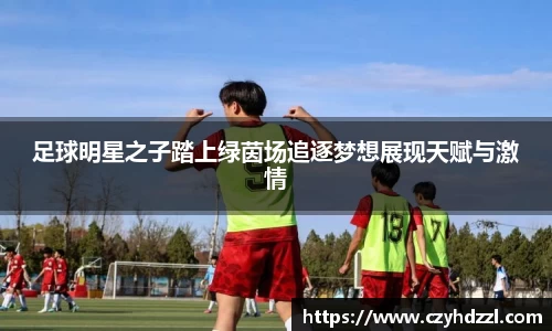 足球明星之子踏上绿茵场追逐梦想展现天赋与激情